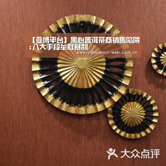 【亚博平台】黑心普洱茶商销售陷阱:八大手段牟取暴利(图2) 亚博官网