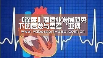 【深度】制造业发展趋势下的启发与思考‘亚博平台’(图2) 亚博平台