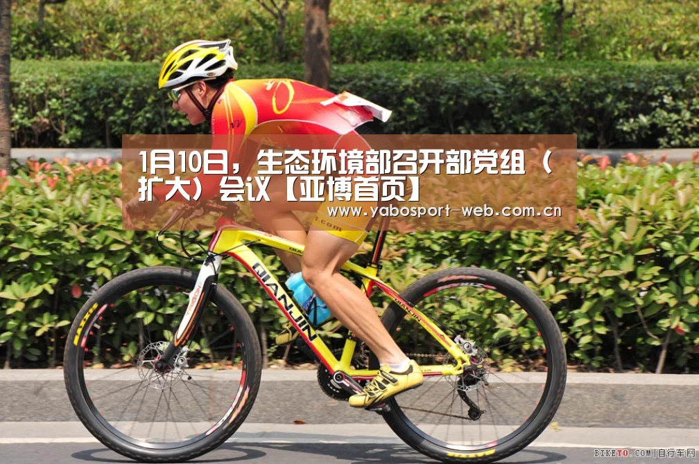1月10日,生态环境部召开部党组(扩大)会议【亚博首页】(图2) 亚博平台