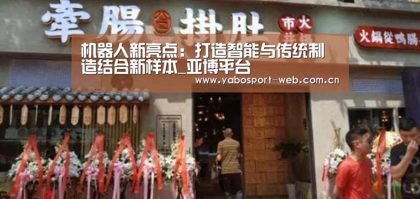 机器人新亮点:打造智能与传统制造结合新样本_亚博平台(图3) 亚博平台