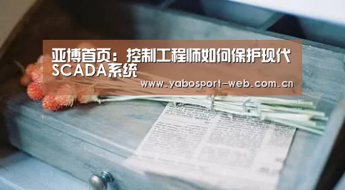 亚博首页:控制工程师如何保护现代SCADA系统(图2) 亚博首页