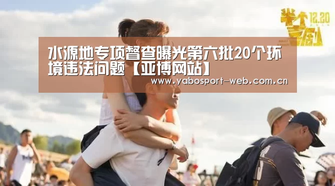水源地专项督查曝光第六批20个环境违法问题【亚博网站】(图2) 亚博平台