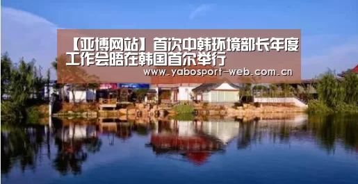 【亚博网站】首次中韩环境部长年度工作会晤在韩国首尔举行(图1) 亚博首页