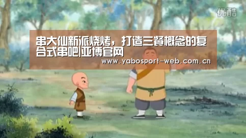 串大仙新派烧烤,打造三餐概念的复合式串吧|亚博官网(图1) 亚博网站