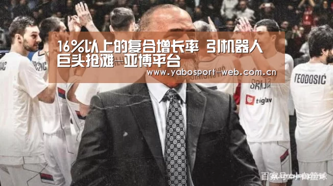 16%以上的复合增长率 引机器人巨头抢滩-亚博平台(图1) 亚博官网